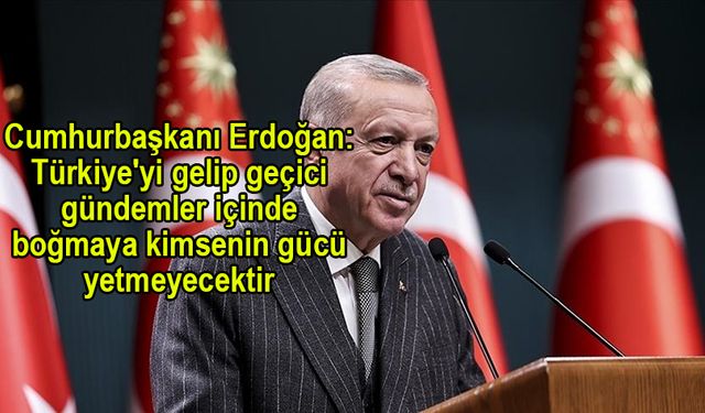 Cumhurbaşkanı Erdoğan: Türkiye''yi gelip geçici gündemler içinde boğmaya kimsenin gücü yetmeyecektir