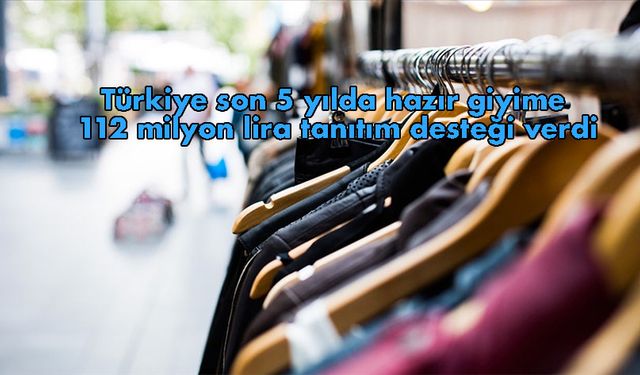 Türkiye son 5 yılda hazır giyime 112 milyon lira tanıtım desteği verdi