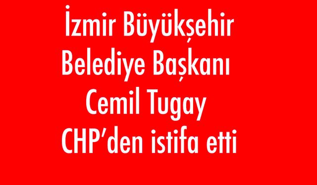 İzmir Büyükşehir Belediye Başkanı Cemil Tugay CHP’den istifa etti