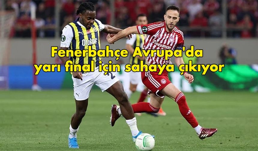 Fenerbahçe Avrupa''da yarı final için sahaya çıkıyor