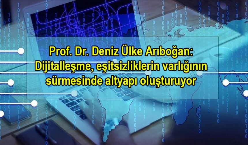 Prof. Dr. Deniz Ülke Arıboğan: Dijitalleşme, eşitsizliklerin varlığının sürmesinde altyapı oluşturuyor