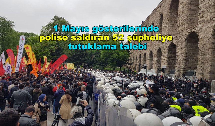 İstanbul'daki 1 Mayıs gösterilerinde polise saldıran 52 şüpheliye tutuklama talebi