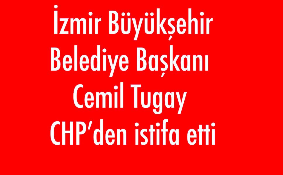 İzmir Büyükşehir Belediye Başkanı Cemil Tugay CHP’den istifa etti
