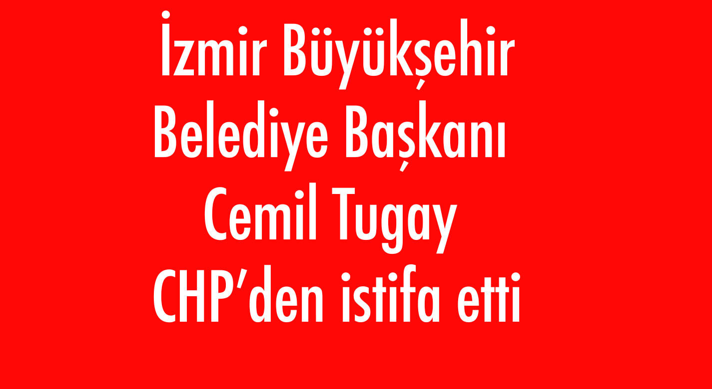 İzmir Büyükşehir Belediye Başkanı Cemil Tugay CHP’den istifa etti